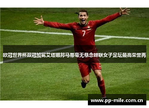 欧冠世界杯双冠加冕艾塔娜邦马蒂毫无悬念蝉联女子足坛最高荣誉再 欧冠世界杯双冠加冕艾塔娜邦马蒂毫无悬念蝉联女子足坛最高荣誉再